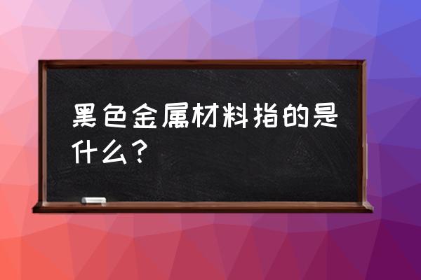 黑色金属材料是指什么 黑色金属材料指的是什么？