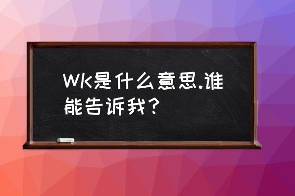 wk是什么意思工作 WK是什么意思.谁能告诉我？