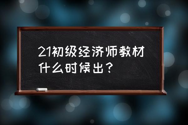 经济师教材什么时候出 21初级经济师教材什么时候出？