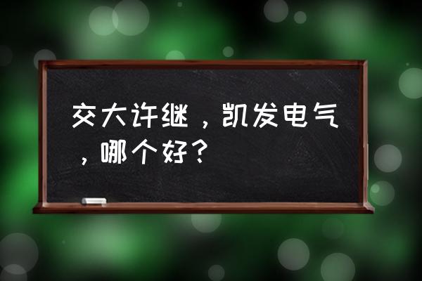 凯发电气是龙头吗 交大许继，凯发电气，哪个好？