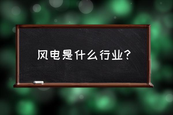 风电行业是干什么的 风电是什么行业？