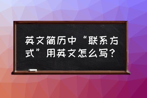 联系方式英文 英文简历中“联系方式”用英文怎么写？