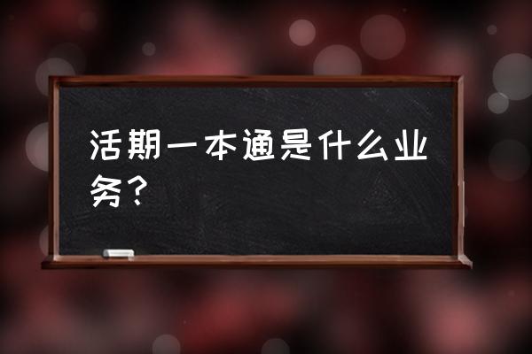 活期一本通是什么 活期一本通是什么业务？