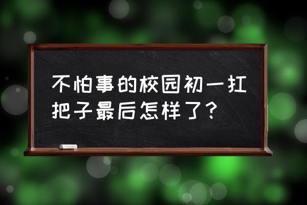 初一扛把子现在咋样了 不怕事的校园初一扛把子最后怎样了？