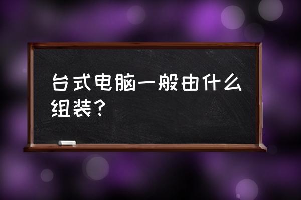 台式电脑由什么组装 台式电脑一般由什么组装？