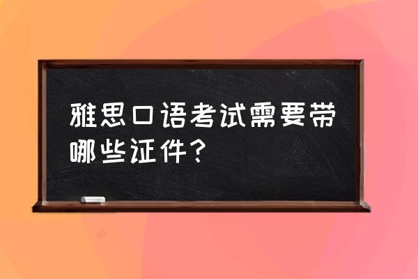 雅思口语考试需要带什么 雅思口语考试需要带哪些证件？