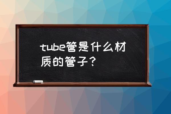 管子英文tube tube管是什么材质的管子？