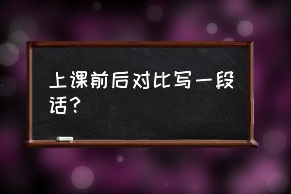 两者前后作对比 上课前后对比写一段话？