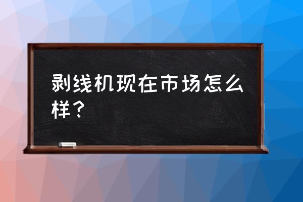 电脑剥线机品牌 剥线机现在市场怎么样？