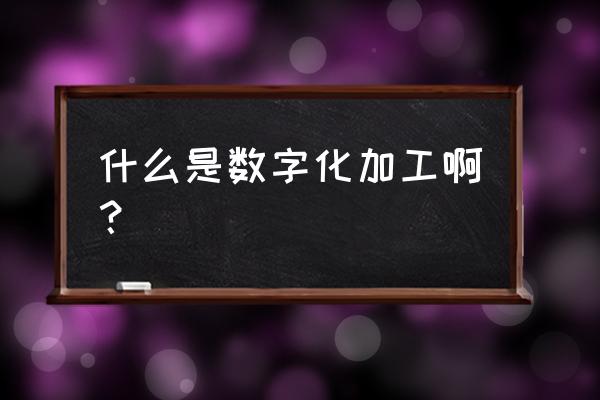 数据加工是指 什么是数字化加工啊？