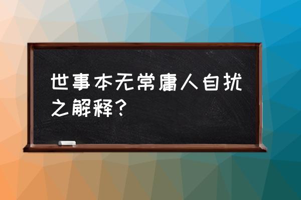 世事本无常庸人自扰之 世事本无常庸人自扰之解释？