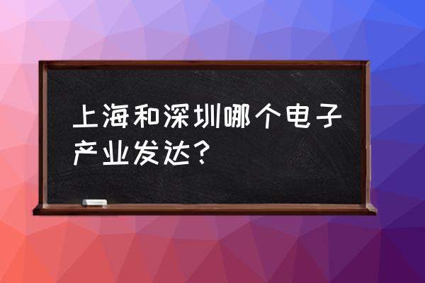 深圳电子信息产业 上海和深圳哪个电子产业发达？