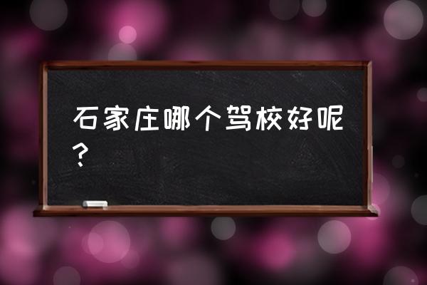 石家庄驾校哪个好 石家庄哪个驾校好呢？