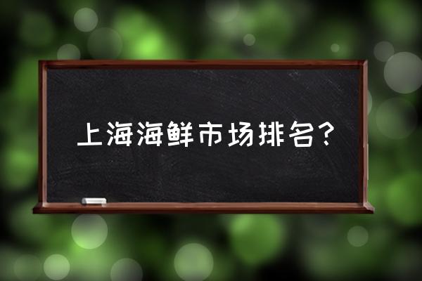 上海海鲜市场市场地址 上海海鲜市场排名？