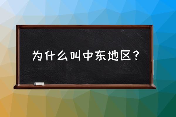 为什么叫中东地区 为什么叫中东地区？