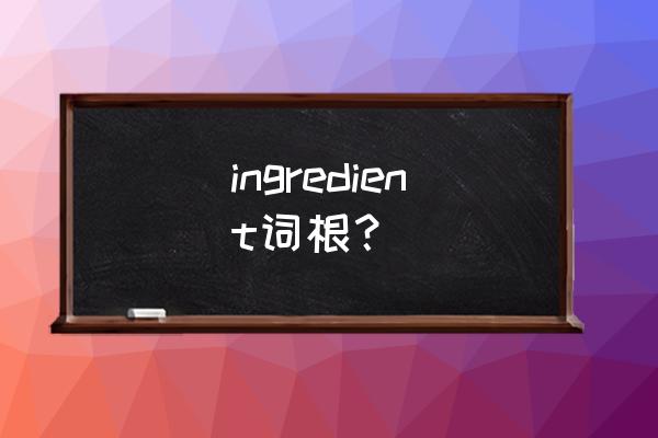 原料精选英语 ingredient词根？