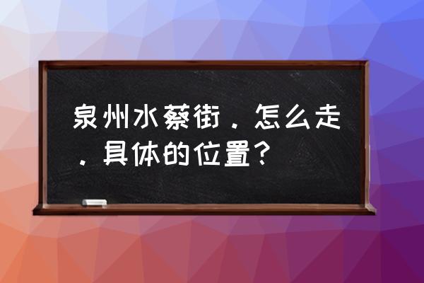 泉州东湖公园附近 泉州水蔡街。怎么走。具体的位置？