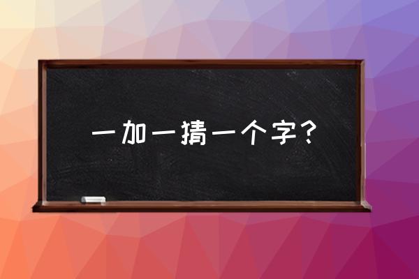 一加一猜一字打一字 一加一猜一个字？