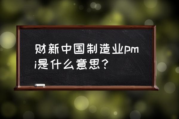 财新制造业pmi 财新中国制造业pmi是什么意思？