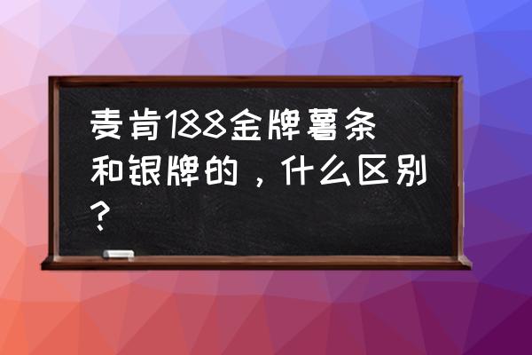 麦肯薯条等级 麦肯188金牌薯条和银牌的，什么区别？