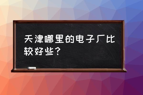 天津电子厂在哪个区 天津哪里的电子厂比较好些？