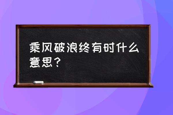 乘风破浪终有时的意思 乘风破浪终有时什么意思？