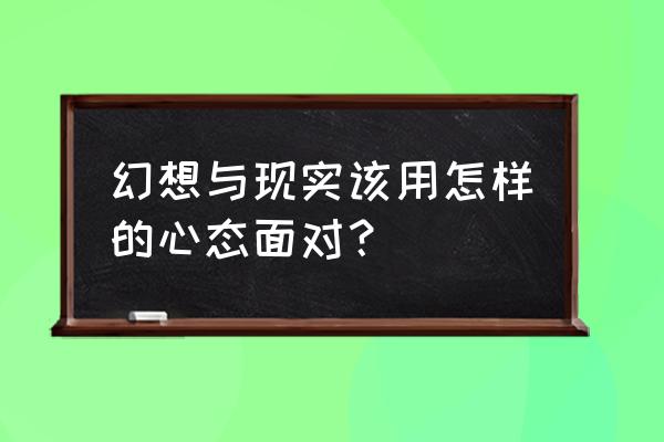 当幻想和现实面对时演讲 幻想与现实该用怎样的心态面对？