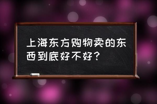 上海东方购物总经理 上海东方购物卖的东西到底好不好？