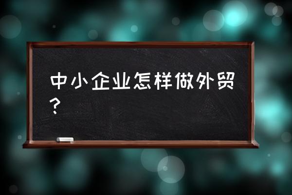 外贸中小企业 中小企业怎样做外贸？