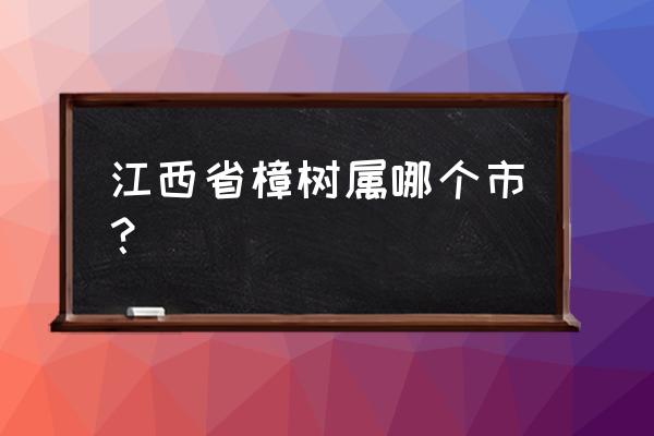 江西省樟树市属于哪个市 江西省樟树属哪个市？