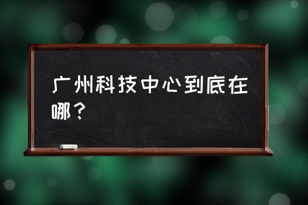 广州科学中心地址 广州科技中心到底在哪？