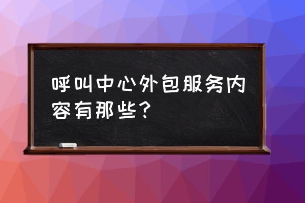 呼叫中心外包业务对接 呼叫中心外包服务内容有那些？