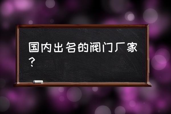 全国阀门厂家排名 国内出名的阀门厂家？