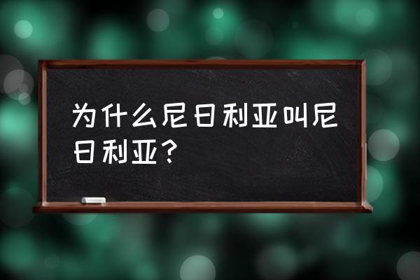 奈及利亚和尼日利亚 为什么尼日利亚叫尼日利亚？