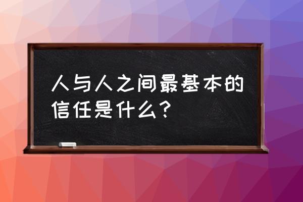 人与人之间最基本的信任呢 人与人之间最基本的信任是什么？