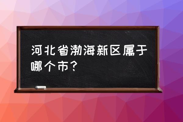 沧州渤海新区属于哪个区 河北省渤海新区属于哪个市？