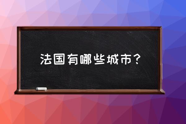 法国有哪个城市 法国有哪些城市？