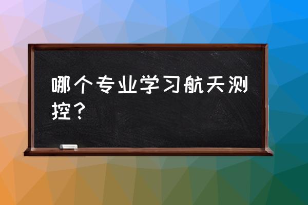 航天测控专业 哪个专业学习航天测控？