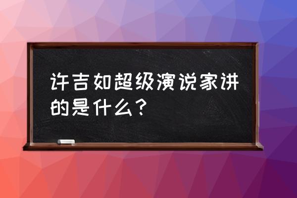 演说家许吉如完整版 许吉如超级演说家讲的是什么？