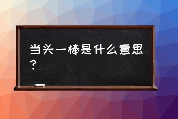 当头一棒的意思是啥 当头一棒是什么意思？