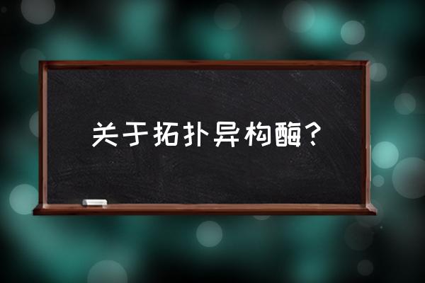 拓扑异构酶的作用是 关于拓扑异构酶？