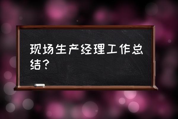 项目生产经理工作总结 现场生产经理工作总结？