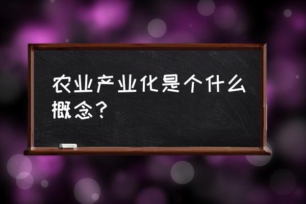 农业产业化经营模式 农业产业化是个什么概念？