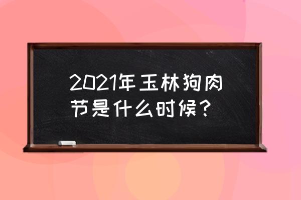 玉林狗肉节2021 2021年玉林狗肉节是什么时候？