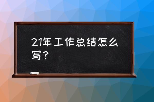 个人工作小结2021 21年工作总结怎么写？