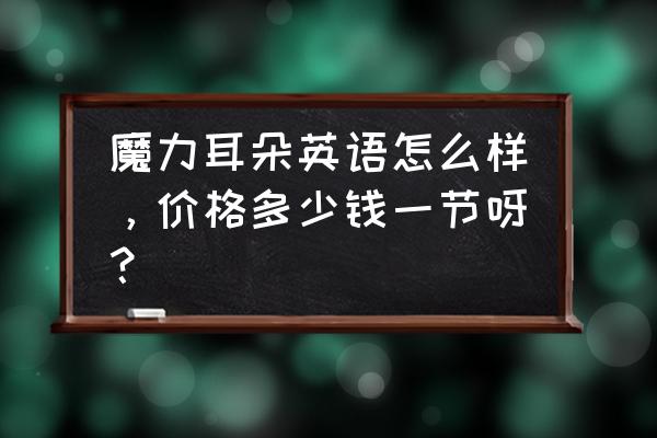 魔力耳朵最新消息 魔力耳朵英语怎么样，价格多少钱一节呀？