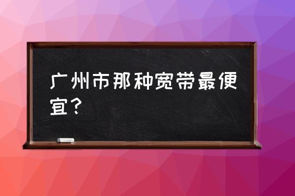 广州最便宜宽带 广州市那种宽带最便宜？