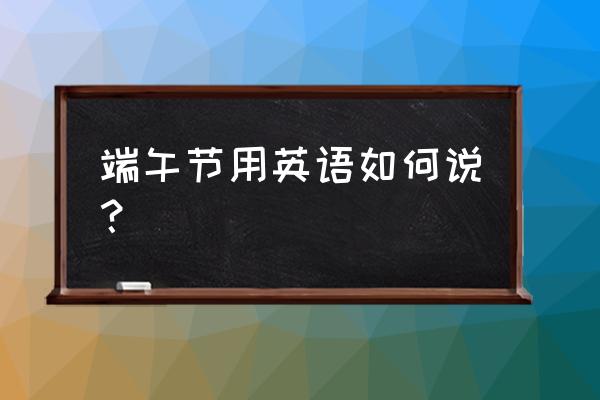 一起过端午节用英语怎么说 端午节用英语如何说？