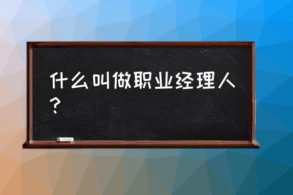 职业经理人是什么职位 什么叫做职业经理人？