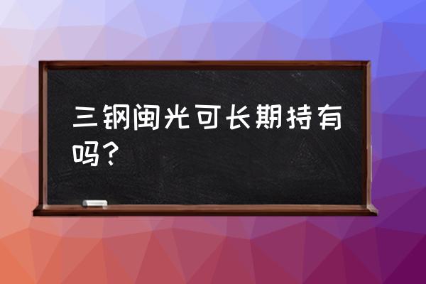 三钢闽光为什么不长 三钢闽光可长期持有吗？